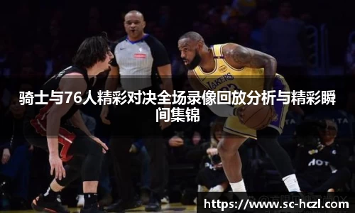 骑士与76人精彩对决全场录像回放分析与精彩瞬间集锦